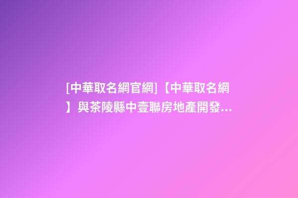 [中華取名網官網]【中華取名網】與茶陵縣中壹聯房地產開發有限公司簽約-第1張-公司起名-玄機派
